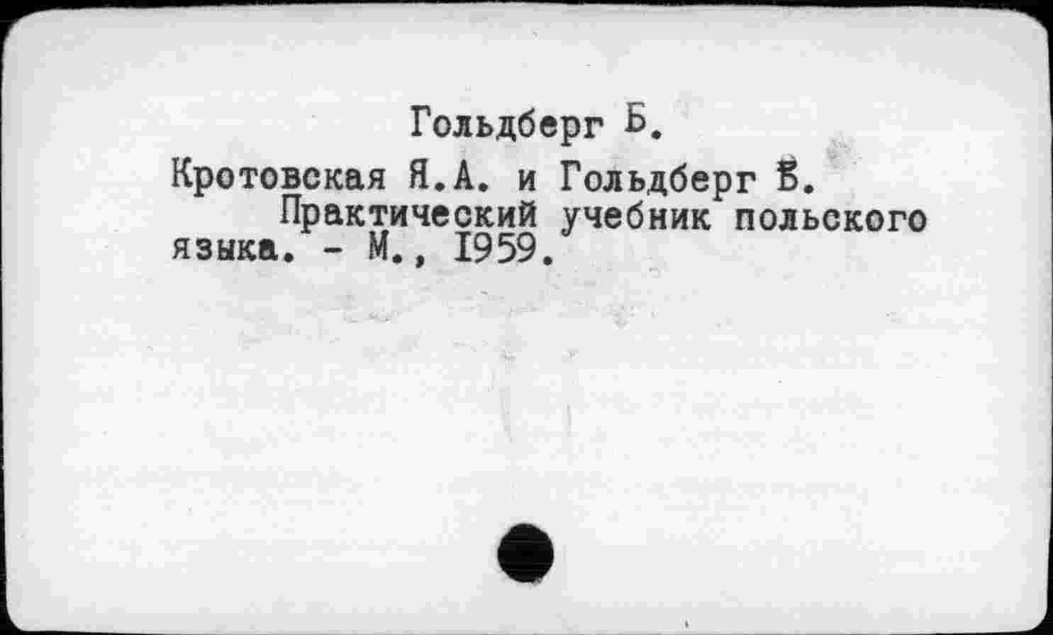 ﻿Гольдберг Б.
Кротовская Я.А. и Гольдберг б.
Практический учебник польского языка. - М., 1959.